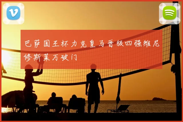 巴萨国王杯力克皇马晋级四强维尼修斯莱万破门