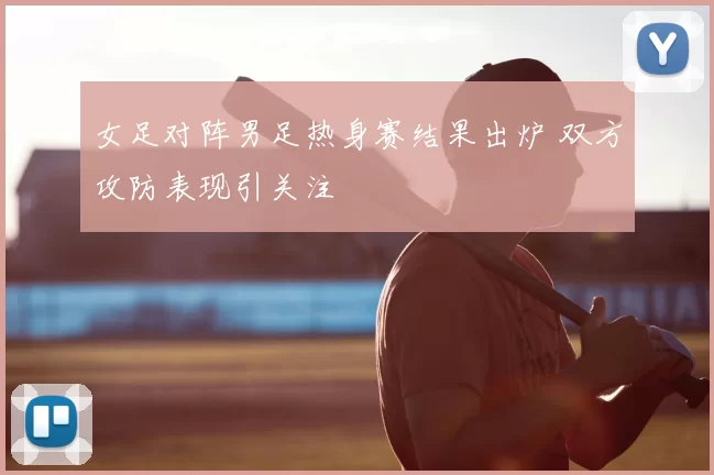 女足对阵男足热身赛结果出炉 双方攻防表现引关注