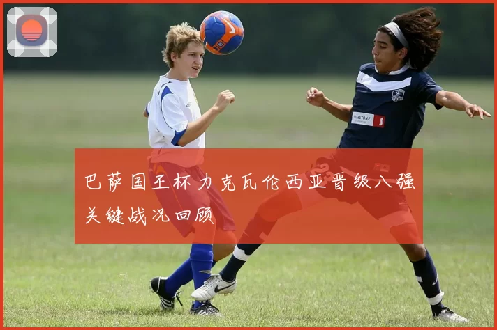巴萨国王杯力克瓦伦西亚晋级八强关键战况回顾