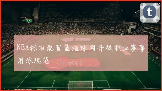 NBA标准配置篮框球网升级职业赛事用球规范