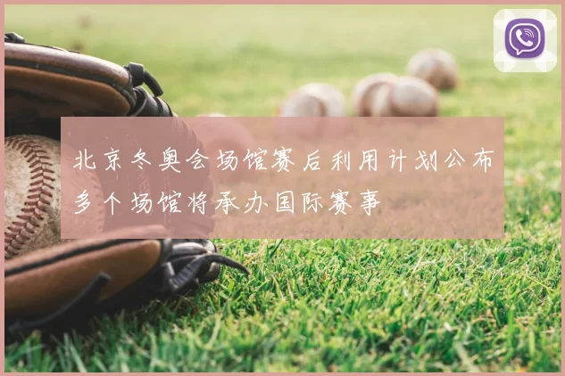 北京冬奥会场馆赛后利用计划公布多个场馆将承办国际赛事