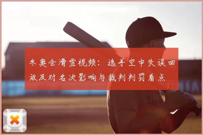 冬奥会滑雪视频：选手空中失误回放及对名次影响与裁判判罚看点