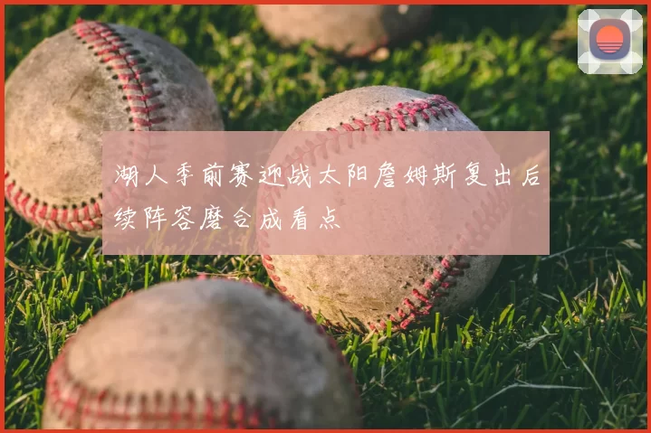 湖人季前赛迎战太阳詹姆斯复出后续阵容磨合成看点