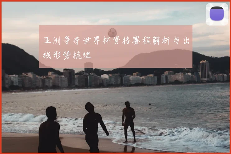 亚洲争夺世界杯资格赛程解析与出线形势梳理