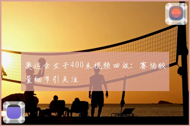 奥运会女子400米视频回放:赛场较量细节引关注