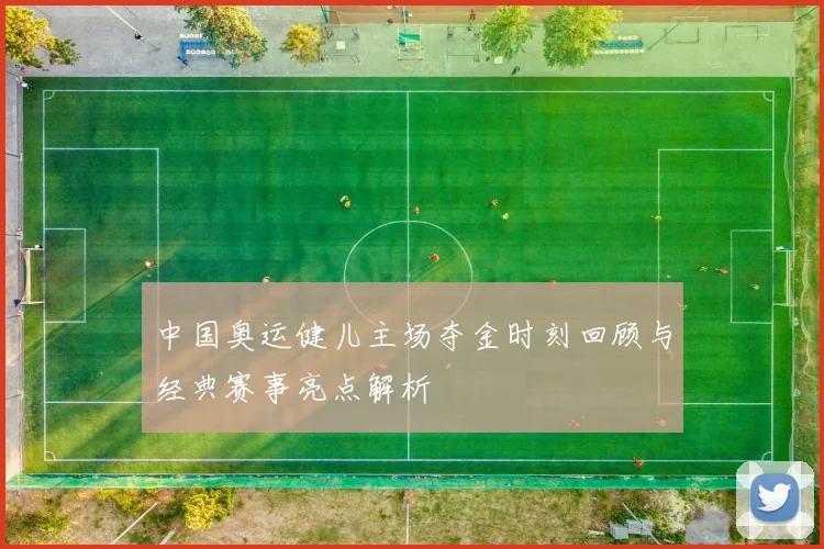 中国奥运健儿主场夺金时刻回顾与经典赛事亮点解析