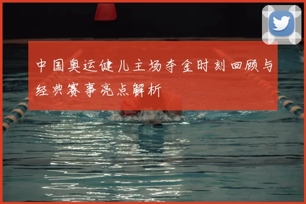 中国奥运健儿主场夺金时刻回顾与经典赛事亮点解析
