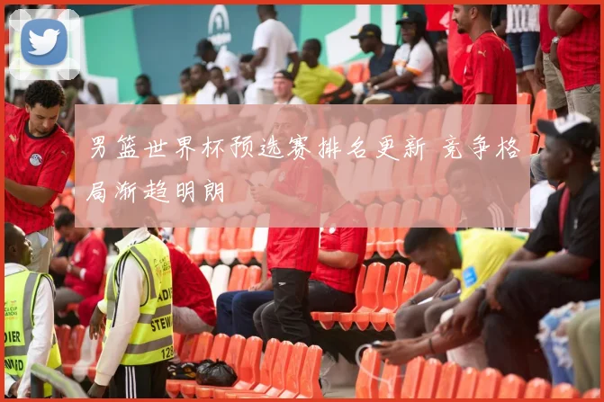 男篮世界杯预选赛排名更新 竞争格局渐趋明朗
