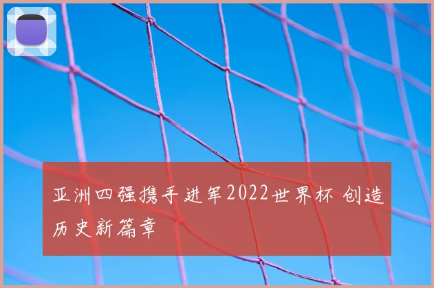 亚洲四强携手进军2022世界杯 创造历史新篇章