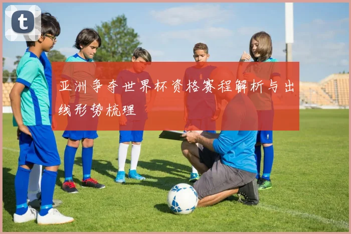 亚洲争夺世界杯资格赛程解析与出线形势梳理