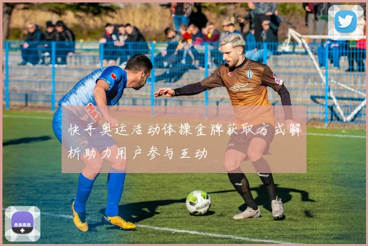 快手奥运活动体操金牌获取方式解析助力用户参与互动