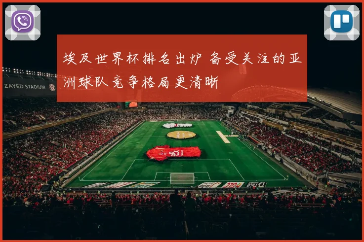 埃及世界杯排名出炉 备受关注的亚洲球队竞争格局更清晰