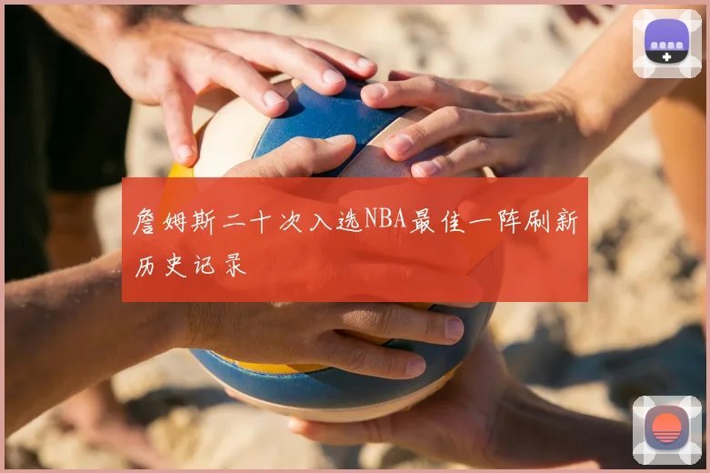 詹姆斯二十次入选NBA最佳一阵刷新历史记录