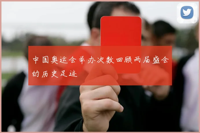 中国奥运会举办次数回顾两届盛会的历史足迹