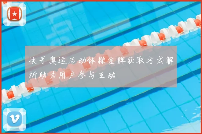 快手奥运活动体操金牌获取方式解析助力用户参与互动