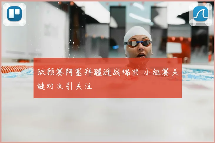 欧预赛阿塞拜疆迎战瑞典 小组赛关键对决引关注